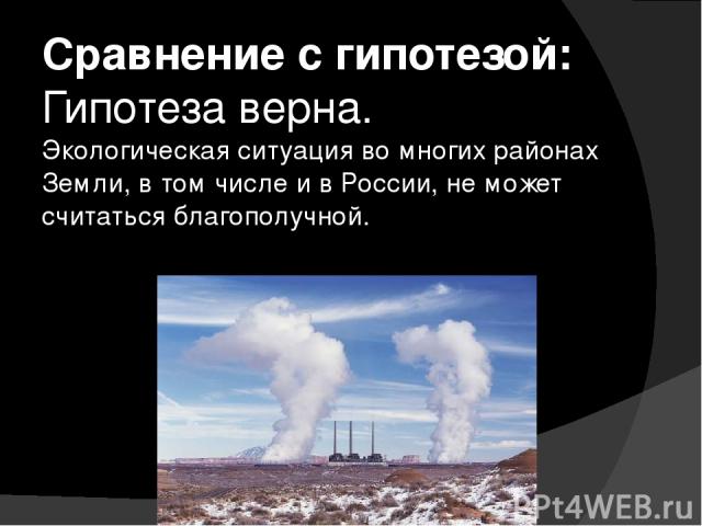 Сравнение с гипотезой: Гипотеза верна. Экологическая ситуация во многих районах Земли, в том числе и в России, не может считаться благополучной.