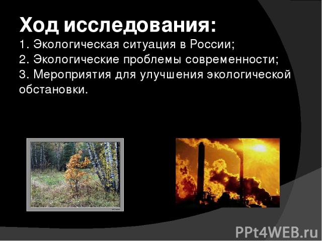 Ход исследования: 1. Экологическая ситуация в России; 2. Экологические проблемы современности; 3. Мероприятия для улучшения экологической обстановки.