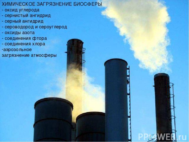 ХИМИЧЕСКОЕ ЗАГРЯЗНЕНИЕ БИОСФЕРЫ - оксид углерода - сернистый ангидрид - серный ангидрид - сероводород и сероуглерод - оксиды азота - соединения фтора - соединения хлора аэрозольное загрязнение атмосферы