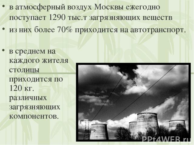 в атмосферный воздух Москвы ежегодно поступает 1290 тыс.т загрязняющих веществ из них более 70% приходится на автотранспорт. в среднем на каждого жителя столицы приходится по 120 кг. различных загрязняющих компонентов.