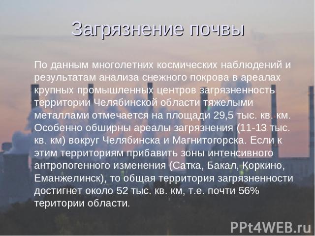 По данным многолетних космических наблюдений и результатам анализа снежного покрова в ареалах крупных промышленных центров загрязненность территории Челябинской области тяжелыми металлами отмечается на площади 29,5 тыс. кв. км. Особенно обширны ареа…