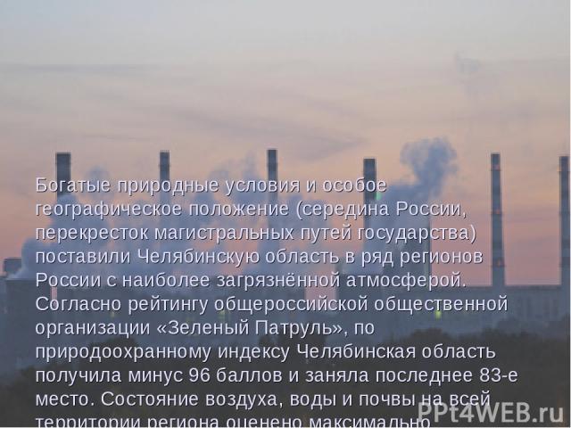 Богатые природные условия и особое географическое положение (середина России, перекресток магистральных путей государства) поставили Челябинскую область в ряд регионов России с наиболее загрязнённой атмосферой. Согласно рейтингу общероссийской общес…