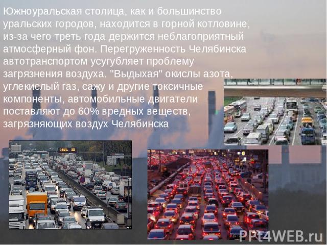 Южноуральская столица, как и большинство уральских городов, находится в горной котловине, из-за чего треть года держится неблагоприятный атмосферный фон. Перегруженность Челябинска автотранспортом усугубляет проблему загрязнения воздуха. 