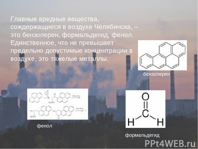 Главные вредные вещества, сождержащиеся в воздухе Челябинска, – это бензоперен, формальдегид, фенол. Единственное, что не превышает предельно допустимые концентрации в воздухе, это тяжелые металлы. фенол формальдегид бензоперен