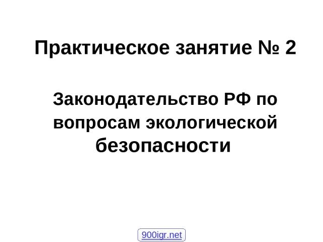 Законодательство РФ по вопросам экологической безопасности Практическое занятие № 2 900igr.net
