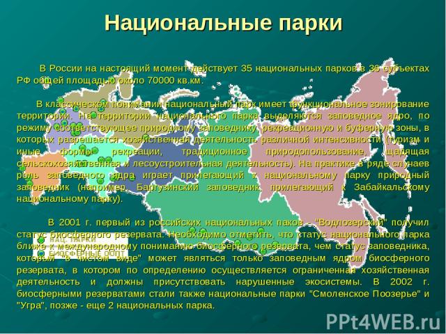 Национальные парки В России на настоящий момент действует 35 национальных парков в 36 субъектах РФ общей площадью около 70000 кв.км. В классическом понимании национальный парк имеет функциональное зонирование территории. На территории национального …