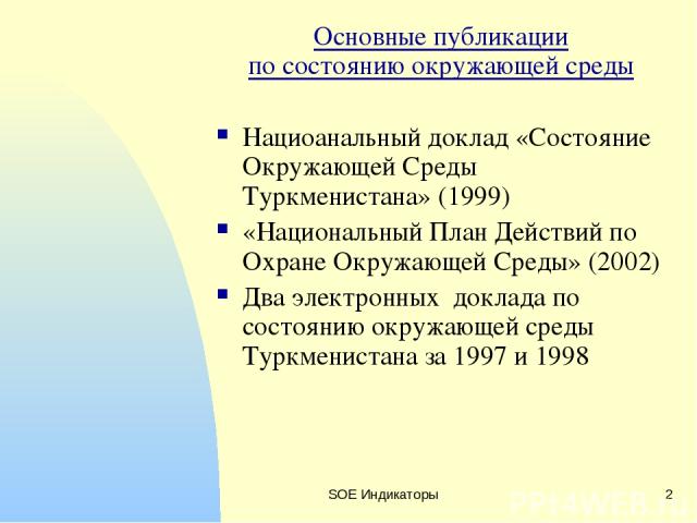SOE Индикаторы * Основные публикации по состоянию окружающей среды Нациоанальный доклад «Состояние Окружающей Среды Туркменистана» (1999) «Национальный План Действий по Охране Окружающей Среды» (2002) Два электронных доклада по состоянию окружающей …