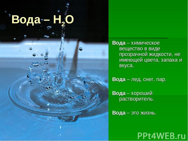 Вода – Н2О Вода – химическое вещество в виде прозрачной жидкости, не имеющей цвета, запаха и вкуса.  Вода – лед, снег, пар. Вода – хороший растворитель. Вода – это жизнь.