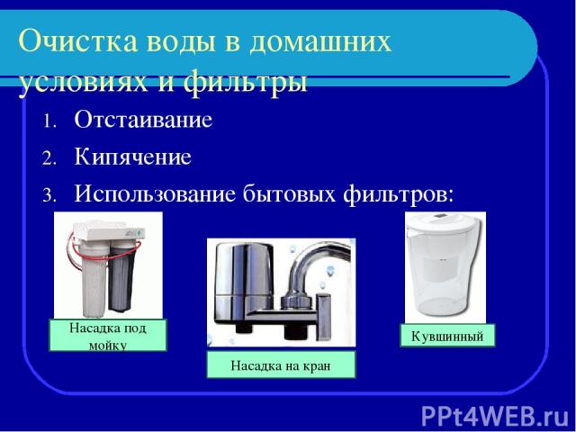Отстаивание Кипячение Использование бытовых фильтров: Очистка воды в домашних условиях и фильтры Насадка под мойку Насадка на кран Кувшинный