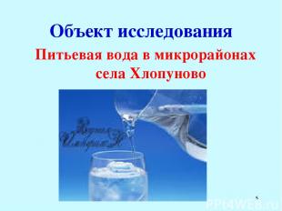 * Объект исследования Питьевая вода в микрорайонах села Хлопуново
