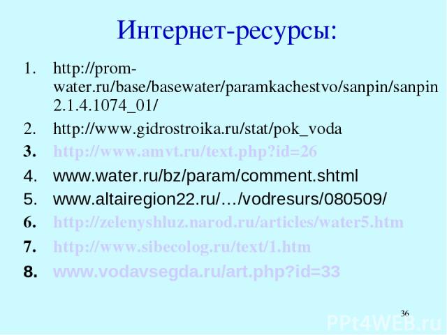 * Интернет-ресурсы: http://prom-water.ru/base/basewater/paramkachestvo/sanpin/sanpin2.1.4.1074_01/ http://www.gidrostroika.ru/stat/pok_voda http://www.amvt.ru/text.php?id=26 www.water.ru/bz/param/comment.shtml www.altairegion22.ru/…/vodresurs/080509…