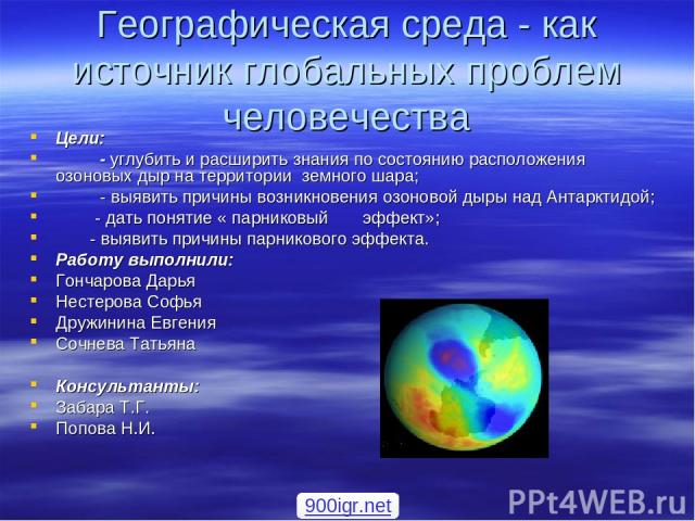 Географическая среда - как источник глобальных проблем человечества Цели: - углубить и расширить знания по состоянию расположения озоновых дыр на территории земного шара; - выявить причины возникновения озоновой дыры над Антарктидой; - дать понятие …