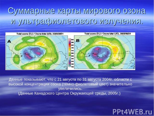 Суммарные карты мирового озона и ультрафиолетового излучения. Данные показывают, что с 21 августа по 31 августа 2004г. области с высокой концентрации озона (тёмно-фиолетовый цвет) значительно увеличились. (Данные Канадского Центра Окружающей среды, …
