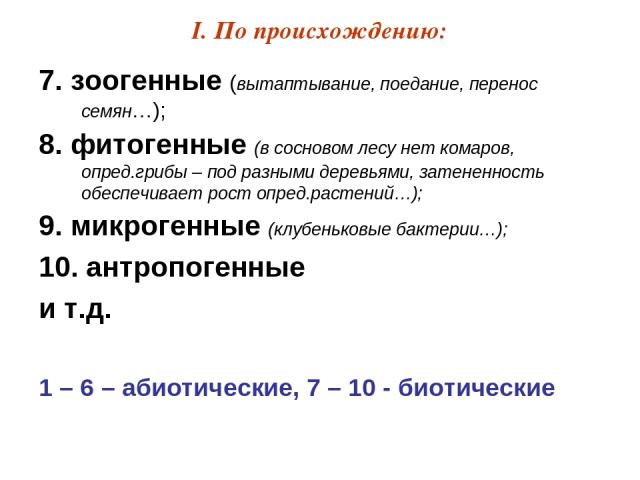 I. По происхождению: 7. зоогенные (вытаптывание, поедание, перенос семян…); 8. фитогенные (в сосновом лесу нет комаров, опред.грибы – под разными деревьями, затененность обеспечивает рост опред.растений…); 9. микрогенные (клубеньковые бактерии…); 10…