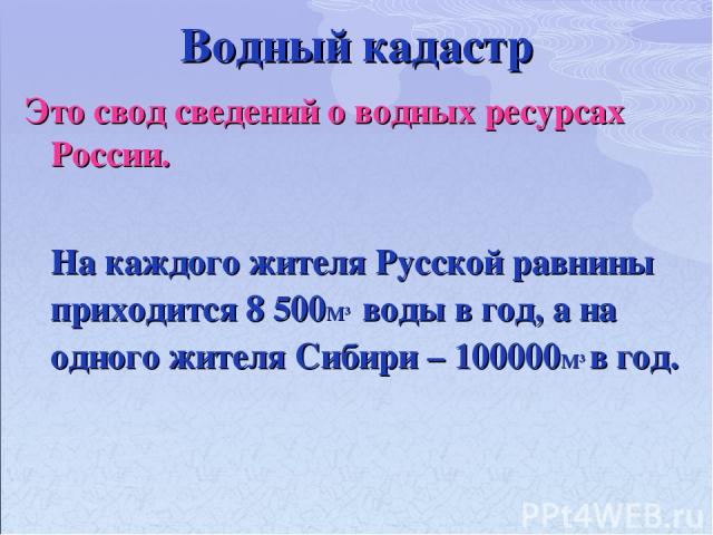 Водный кадастр Это свод сведений о водных ресурсах России. На каждого жителя Русской равнины приходится 8 500М3 воды в год, а на одного жителя Сибири – 100000М3 в год.