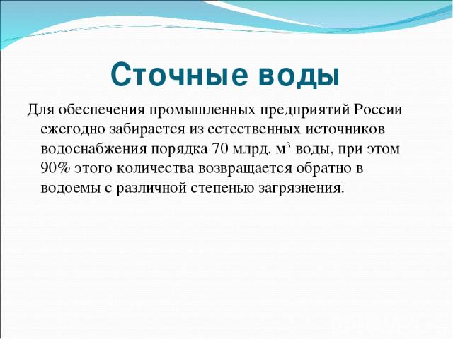Сточные воды Для обеспечения промышленных предприятий России ежегодно забирается из естественных источников водоснабжения порядка 70 млрд. м3 воды, при этом 90% этого количества возвращается обратно в водоемы с различной степенью загрязнения.