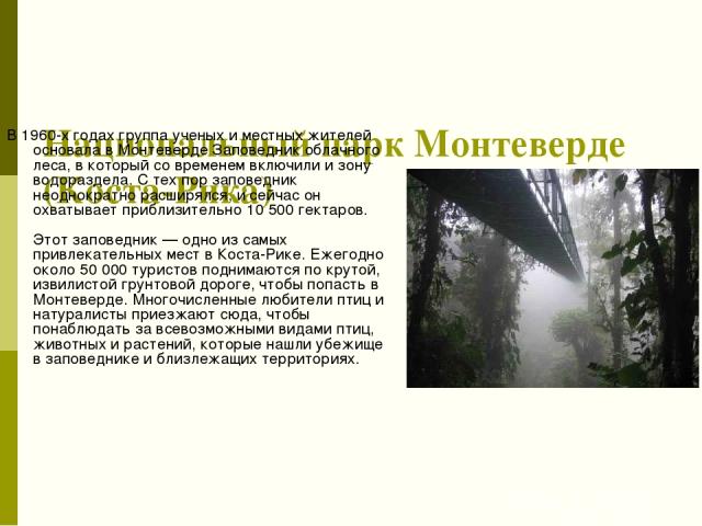 Национальный парк Монтеверде (Коста-Рика) В 1960-х годах группа ученых и местных жителей основала в Монтеверде Заповедник облачного леса, в который со временем включили и зону водораздела. С тех пор заповедник неоднократно расширялся, и сейчас он ох…