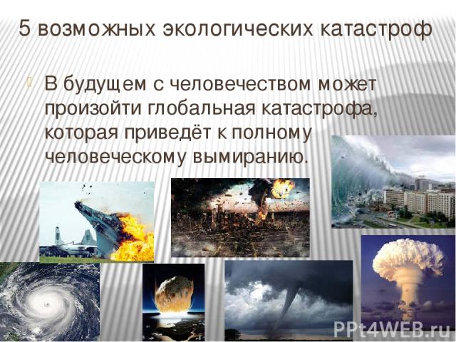 5 возможных экологических катастроф В будущем с человечеством может произойти глобальная катастрофа, которая приведёт к полному человеческому вымиранию.