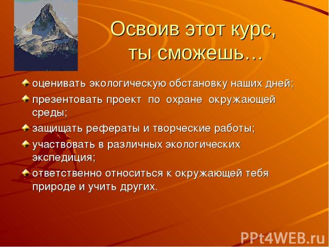 Освоив этот курс, ты сможешь… оценивать экологическую обстановку наших дней; презентовать проект по охране окружающей среды; защищать рефераты и творческие работы; участвовать в различных экологических экспедиция; ответственно относиться к окружающе…