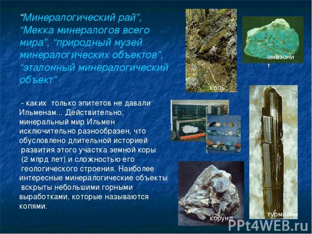“Минералогический рай”, “Мекка минералогов всего мира”, “природный музей минералогических объектов”, “эталонный минералогический объект” - каких только эпитетов не давали Ильменам... Действительно, минеральный мир Ильмен исключительно разнообразен, …