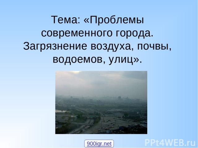 Тема: «Проблемы современного города. Загрязнение воздуха, почвы, водоемов, улиц». 900igr.net