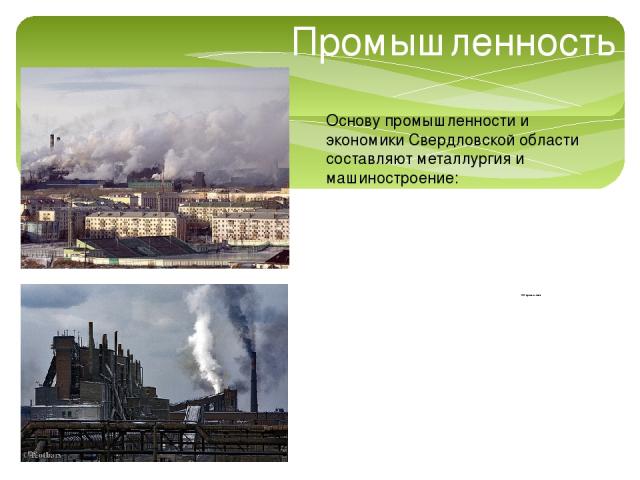 Промышленность Основу промышленности и экономики Свердловской области составляют металлургия и машиностроение: