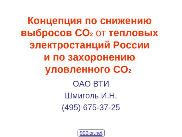 Концепция по снижению выбросов СО2 от тепловых электростанций России и по захоронению уловленного СО2 ОАО ВТИ Шмиголь И.Н. (495) 675-37-25 900igr.net