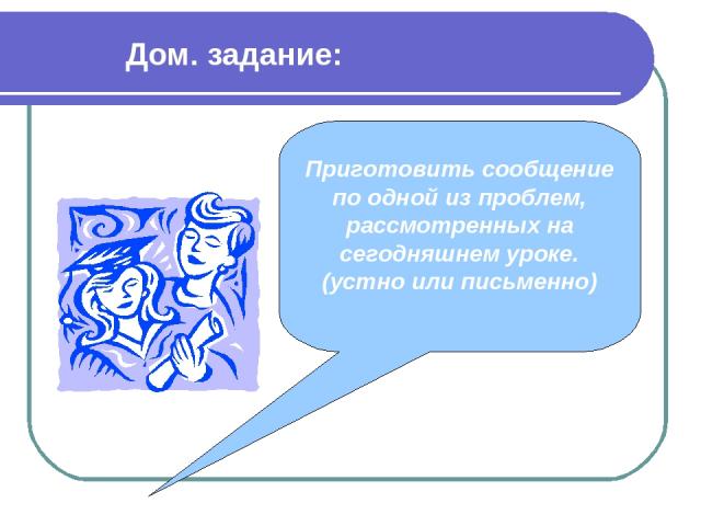 Дом. задание: Приготовить сообщение по одной из проблем, рассмотренных на сегодняшнем уроке. (устно или письменно)