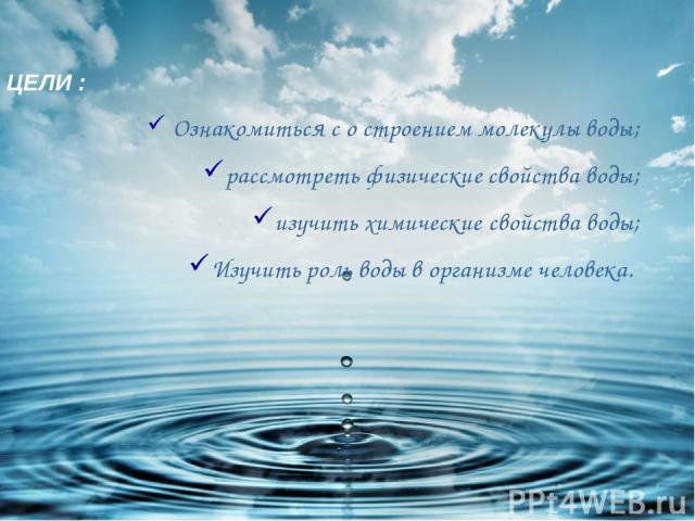 ЦЕЛИ : Ознакомиться с о строением молекулы воды; рассмотреть физические свойства воды; изучить химические свойства воды; Изучить роль воды в организме человека.