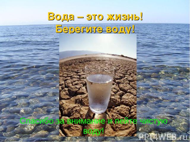 Вода – это жизнь! Берегите воду! Спасибо за внимание и пейте чистую воду!