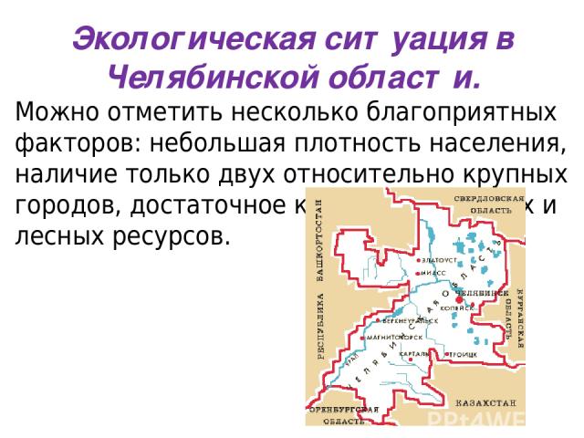 Можно отметить несколько благоприятных факторов: небольшая плотность населения, наличие только двух относительно крупных городов, достаточное количество водных и лесных ресурсов. Экологическая ситуация в Челябинской области.