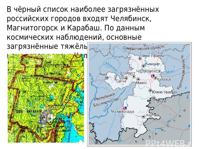 В чёрный список наиболее загрязнённых российских городов входят Челябинск, Магнитогорск и Карабаш. По данным космических наблюдений, основные загрязнённые тяжёлыми металлами территории находятся вокруг Челябинска и Магнитогорска.