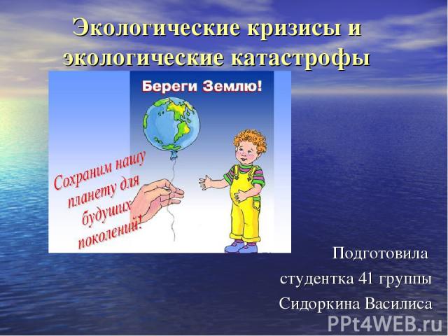 Экологические кризисы и экологические катастрофы Подготовила студентка 41 группы Сидоркина Василиса
