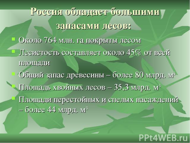 Россия обладает большими запасами лесов: Около 764 млн. га покрыты лесом Лесистость составляет около 45% от всей площади Общий запас древесины – более 80 млрд. м3 Площадь хвойных лесов – 35,3 млрд. м3 Площади перестойных и спелых насаждений – более …