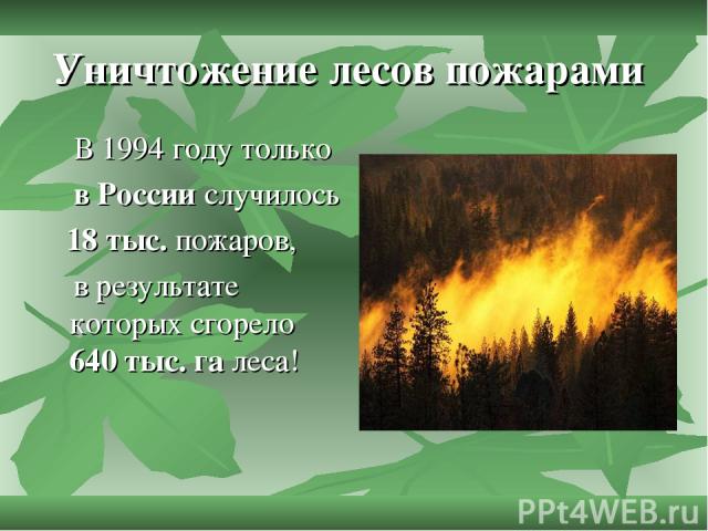 Уничтожение лесов пожарами В 1994 году только в России случилось 18 тыс. пожаров, в результате которых сгорело 640 тыс. га леса!
