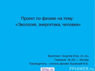 Проект по физике на тему: «Экология, энергетика, человек» Выполнил: Анцупов Егор