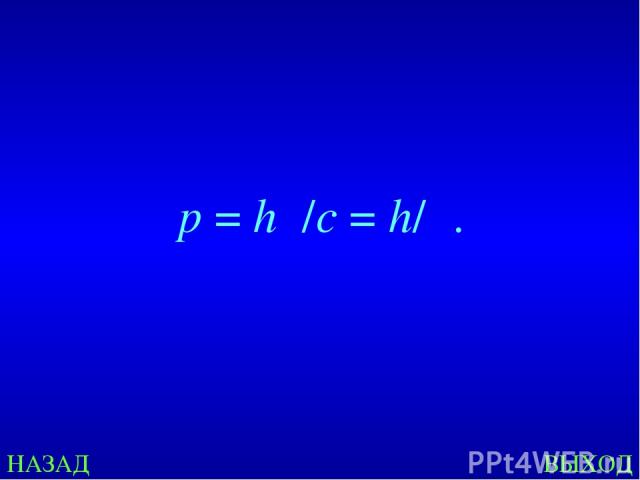 НАЗАД ВЫХОД  p = hν/c = h/λ.