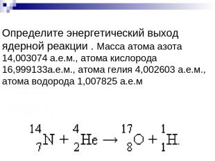 Определите энергетический выход ядерной реакции . Масса атома азота 14,003074 а.