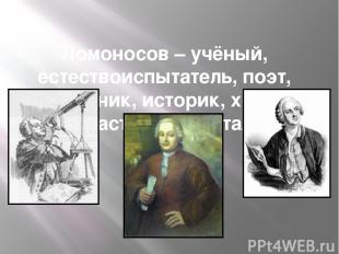 Ломоносов – учёный, естествоиспытатель, поэт, художник, историк, химик, физик, а