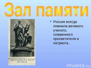 Россия всегда помнила великого ученого, пламенного просветителя и патриота .