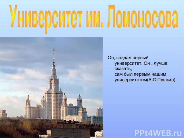 Он, создал первый университет. Он , лучше сказать, сам был первым нашим университетом(А.С.Пушкин)