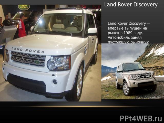 Land Rover Discovery Land Rover Discovery — впервые выпущен на рынок в 1989 году. Автомобиль занял пустующую рыночную нишу между утилитарным Land Rover Defender и роскошным Range Rover.