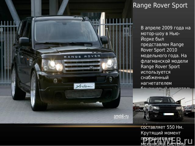 Range Rover Sport В апреле 2009 года на мотор-шоу в Нью-Йорке был представлен Range Rover Sport 2010 модельного года. На флагманской модели Range Rover Sport используется снабженный нагнетателем бензиновый двигатель V8 рабочим объемом 4,2 литра и мо…