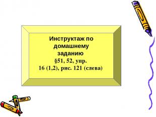 Инструктаж по домашнему заданию §51, 52, упр. 16 (1,2), рис. 121 (слева)