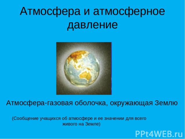 Атмосфера и атмосферное давление Атмосфера-газовая оболочка, окружающая Землю (Сообщение учащихся об атмосфере и ее значении для всего живого на Земле)