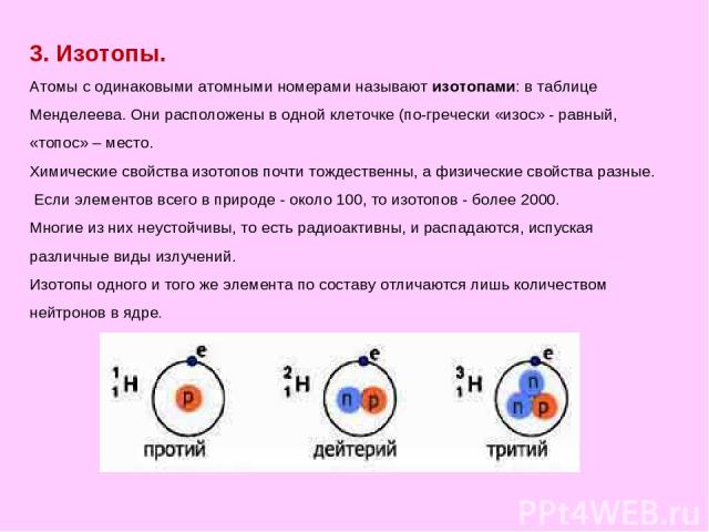3. Изотопы. Атомы с одинаковыми атомными номерами называют изотопами: в таблице Менделеева. Они расположены в одной клеточке (по-гречески «изос» - равный, «топос» – место. Химические свойства изотопов почти тождественны, а физические свойства разные…