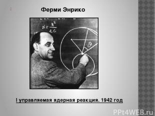 Ферми Энрико I управляемая ядерная реакция. 1942 год
