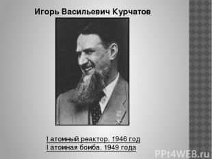 Игорь Васильевич Курчатов I атомный реактор. 1946 год I атомная бомба. 1949 года