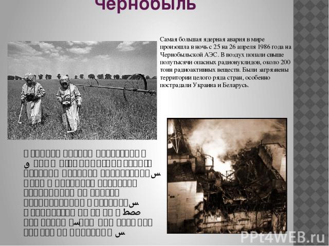 Чернобыль Чернобыльская катастрофа — худшее ядерное бедствие в истории ядерной энергетики. Взрыв ядерного реактора закончился выбросом радиоактивных осадков. Количество их было в 400 раз больше, чем при атомной бомбежке Хиросимы. Самая большая ядерн…