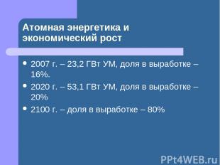 Атомная энергетика и экономический рост 2007 г. – 23,2 ГВт УМ, доля в выработке